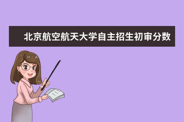 北京航空航天大学自主招生初审分数线结果4月20日公布