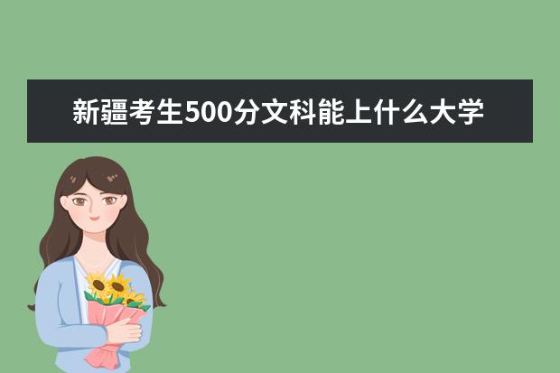 新疆考生500分文科能上什么大学2021,新疆500分左右的文科大学