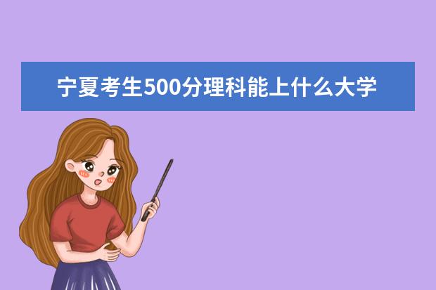 宁夏考生500分理科能上什么大学2021,宁夏500分左右的理科大学