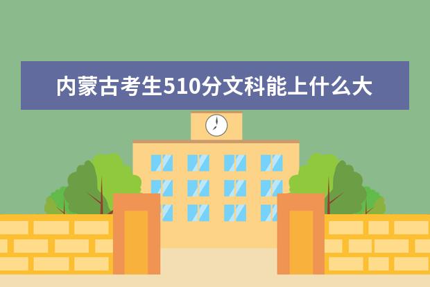 内蒙古考生510分文科能上什么大学2021,内蒙古510分左右的文科大学