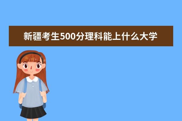 新疆考生500分理科能上什么大学2021,新疆500分左右的理科大学