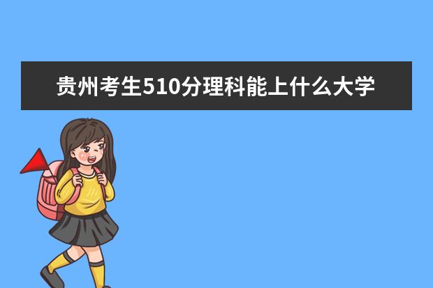 贵州考生510分理科能上什么大学2021,贵州510分左右的理科大学