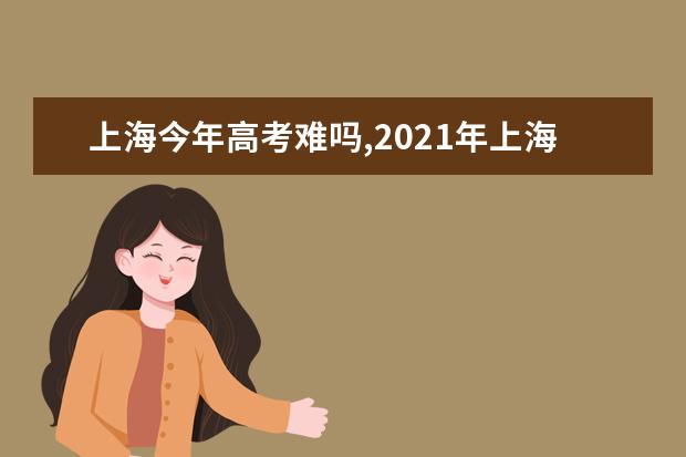 上海今年高考难吗,2021年上海高考难度系数怎么样