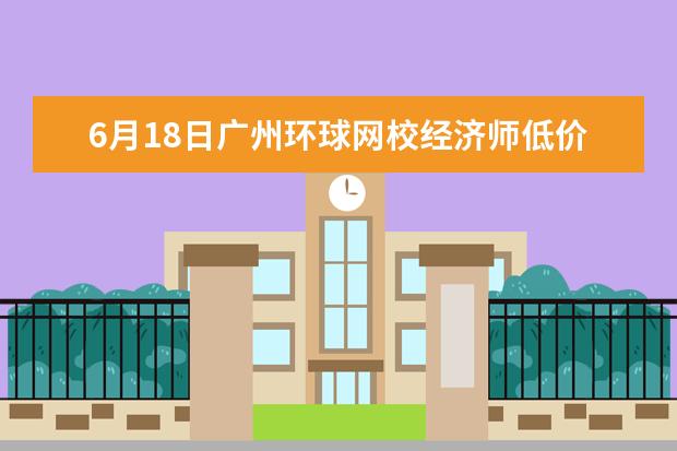 6月18日广州环球网校经济师低价狂欢24小时