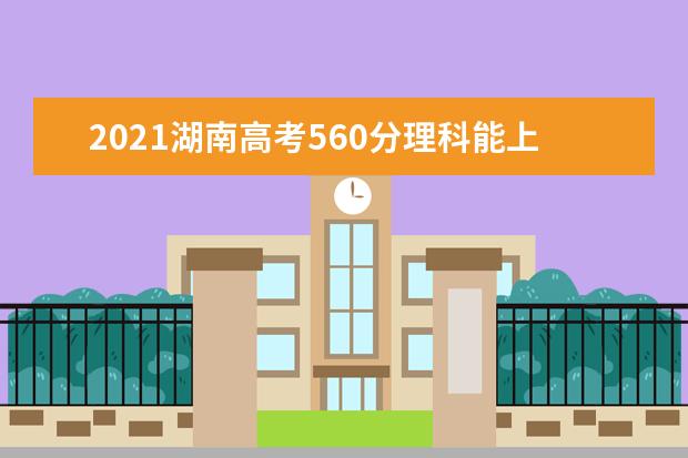 2021湖南高考560分理科能上什么大学