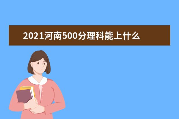 2021河南500分理科能上什么大学