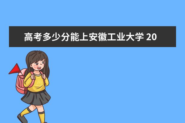 高考多少分能上安徽工业大学 2020录取分数线是多少