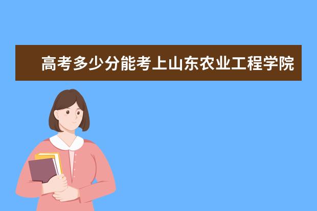 高考多少分能考上山东农业工程学院 2020录取分数线