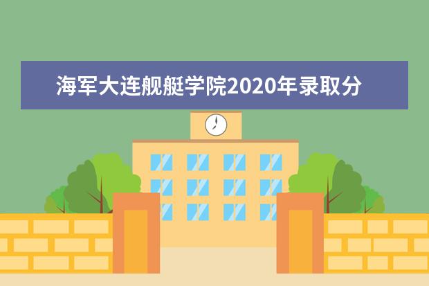 海军大连舰艇学院2020年录取分数线 历年分数线是多少