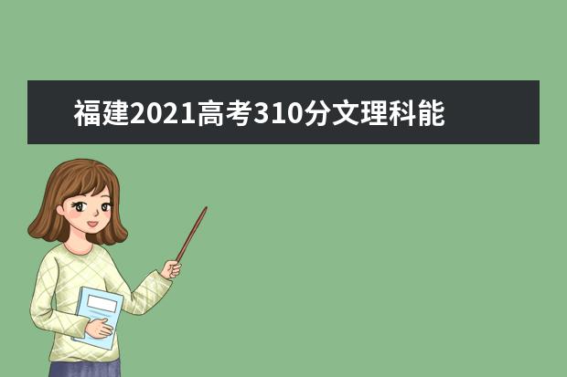 福建2021高考310分文理科能上什么大学