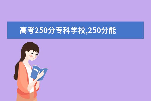 高考250分专科学校,250分能上什么专科大学