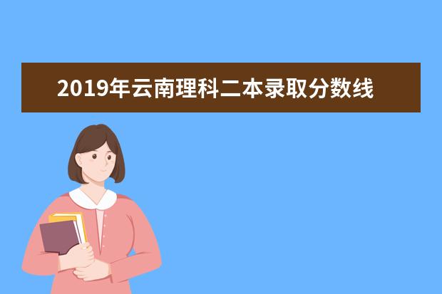 2019年云南理科二本录取分数线预测,云南理科多少分可以上二本