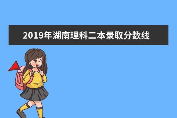 2019年湖南理科二本录取分数线预测,湖南理科多少分可以上二本