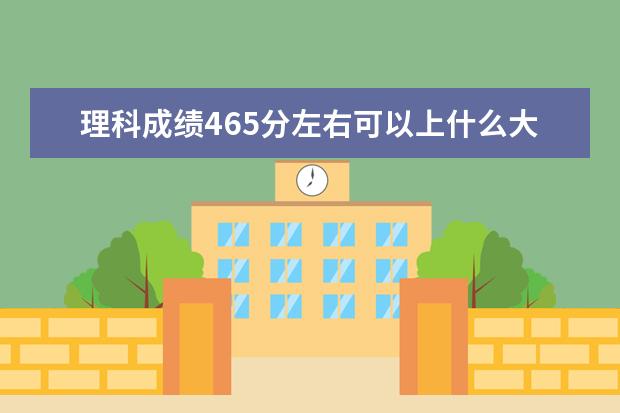 理科成绩465分左右可以上什么大学