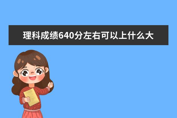 理科成绩640分左右可以上什么大学