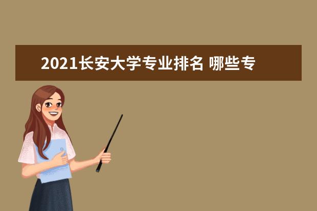 2021长安大学专业排名 哪些专业比较好