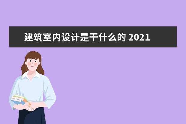 建筑室内设计是干什么的 2021建筑室内设计就业方向