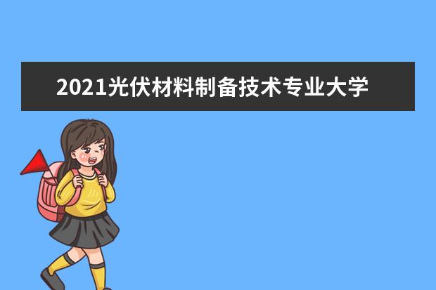2021光伏材料制备技术专业大学排名 专科学校排行榜
