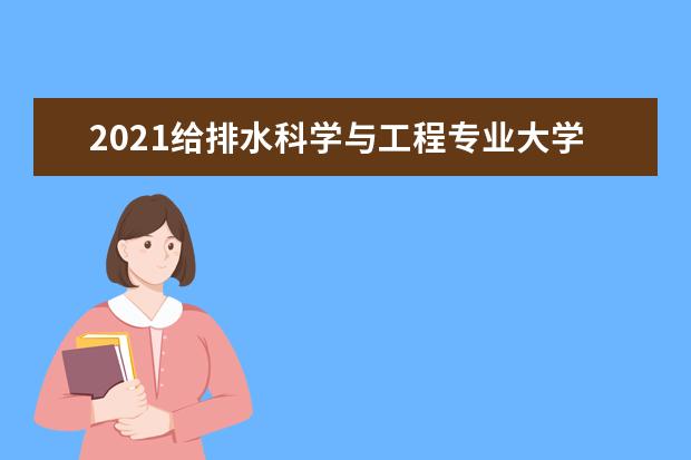 2021给排水科学与工程专业大学排名 最新排行榜