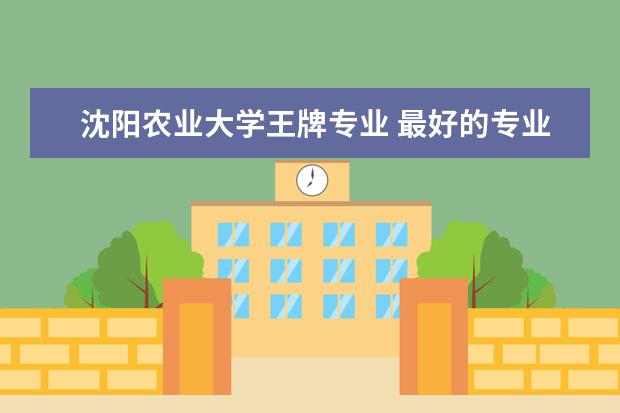 沈阳农业大学王牌专业 最好的专业