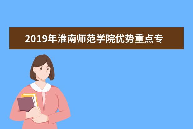 2019年淮南师范学院优势重点专业排名,淮南师范学院专业排名及分数线