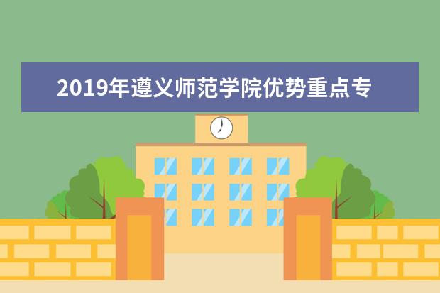 2019年遵义师范学院优势重点专业排名,遵义师范学院专业排名及分数线