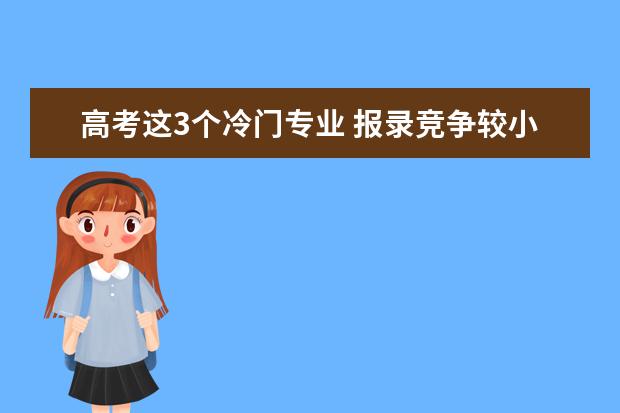 高考这3个冷门专业 报录竞争较小 但却极易就业