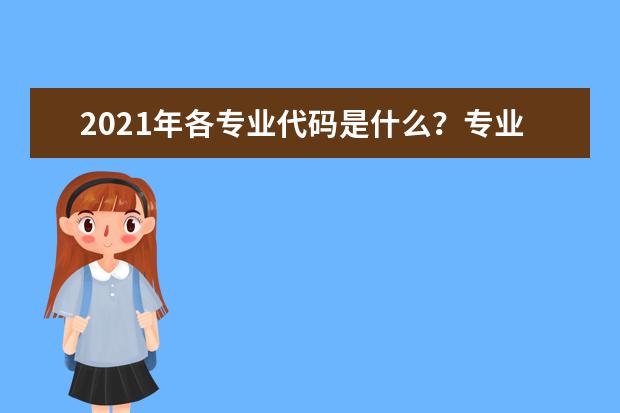 2021年各专业代码是什么？专业代码汇总