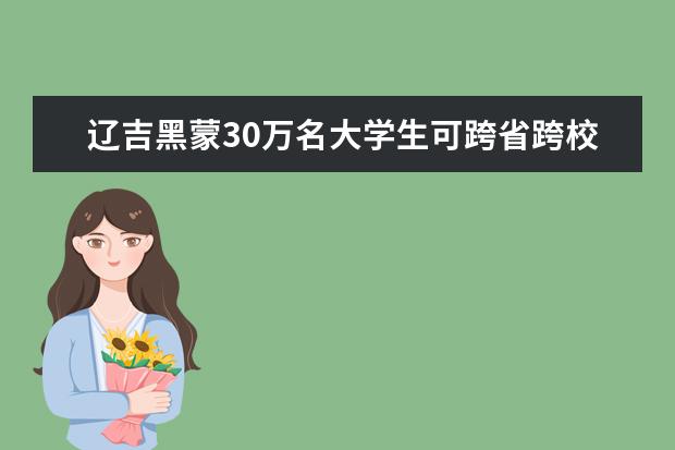 辽吉黑蒙30万名大学生可跨省跨校修读学分