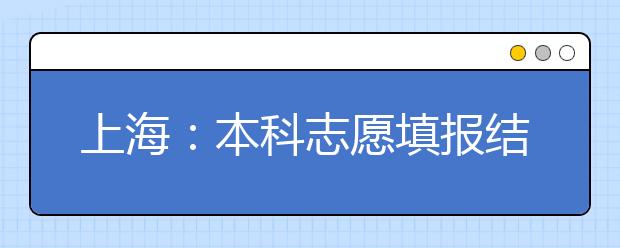 上海：本科志愿填报结束 各批次投档录取即将开始