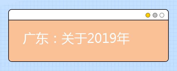 广东：关于2019年普通高校招生志愿填报有关情况的通报