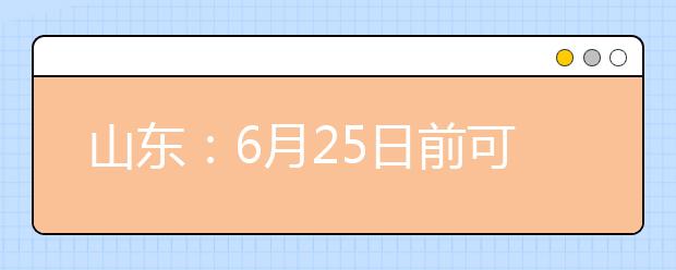 山东：6月25日前可查询高考成绩