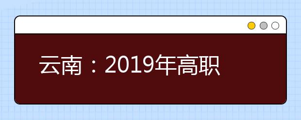 云南：2019年高职扩招考试招生工作办法解读