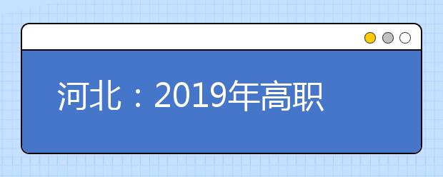 河北：2019年高职扩招专项考试报名工作即将开始