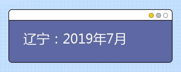 辽宁：2019年7月普通高中学业水平合格性考试报名工作即将开始