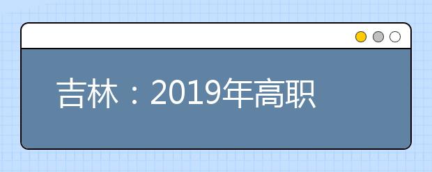 吉林：2019年高职扩招专项考试报名工作通知