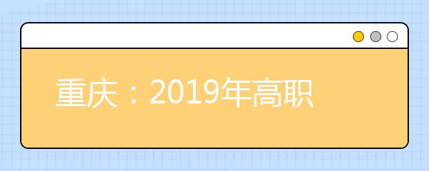 重庆：2019年高职院校单独招生工作开启