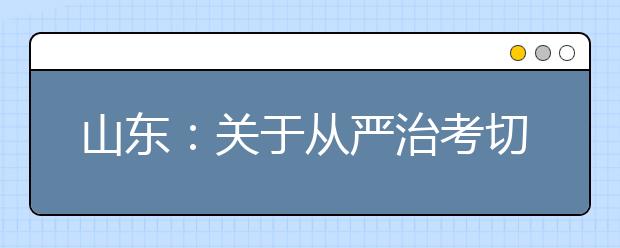山东:关于从严治考切实加强教育考试安全工作的通知