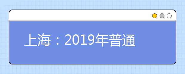 上海:2019年普通高校秋季统一高考网上缴费将于5月7日开始