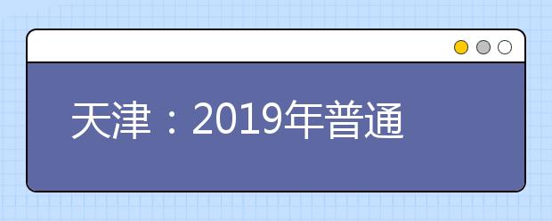 天津:2019年普通高等学校招生工作规定