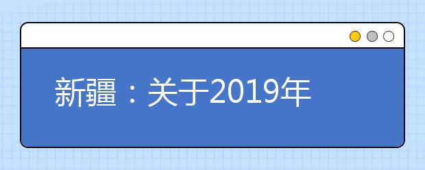 新疆：关于2019年普通高校招生内地协作计划艺术类院校专业测试工作的通知