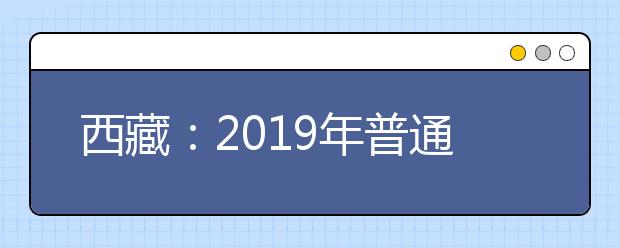 西藏:2019年普通高等学校招生规定