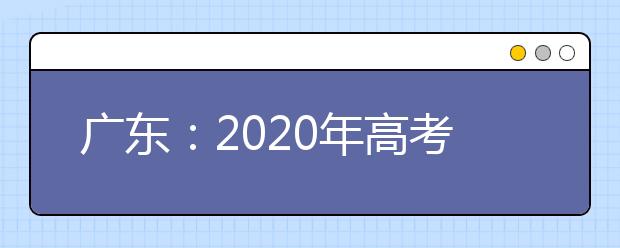 广东：2020年高考报名时间较往年提前1个月