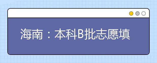 海南：本科B批志愿填报今明两天开展