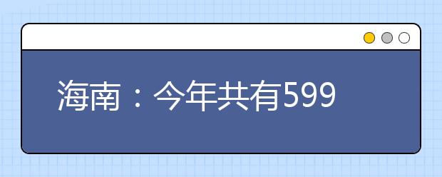 海南：今年共有59917人在我省报名参加高考，比去年增加1301人