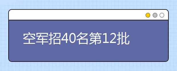 空军招40名第12批女飞行学员 成绩特别优秀可进入北大清华北航联合培养