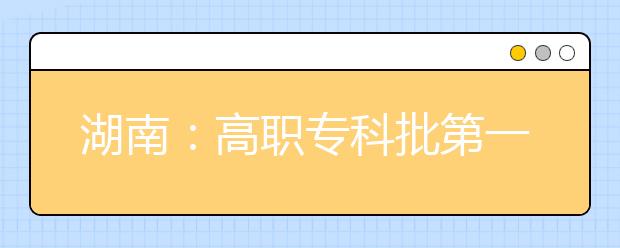 湖南：高职专科批第一次征集志愿投档分数线出炉，多数院校“断崖式”下降