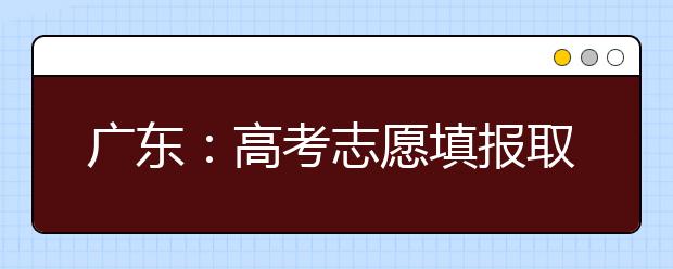 广东：高考志愿填报取消现场确认环节 手机短信验证志愿填报