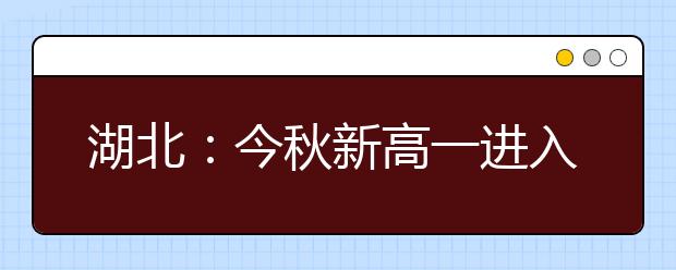 湖北：今秋新高一进入“3+3”高考模式