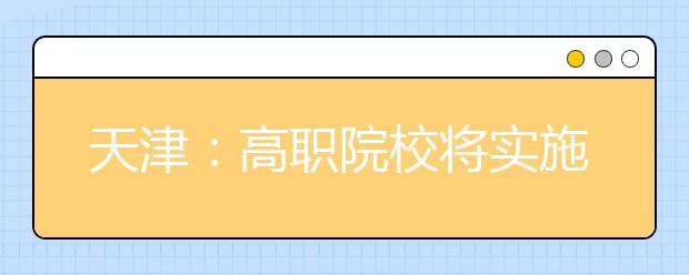 天津：高职院校将实施分类考试招生 春季高考成高职招生主渠道